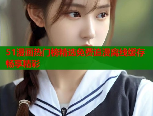 51漫画热门榜精选免费追漫离线缓存畅享精彩  第2张