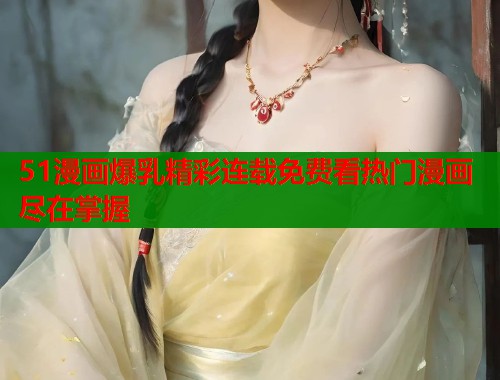 51漫画爆乳精彩连载免费看热门漫画尽在掌握  第1张