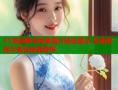 51漫画睫毛嫁接图片精选展示 实用教程与美妆神器推荐  第1张