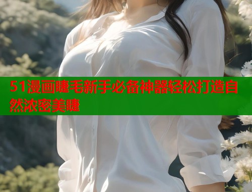 51漫画睫毛新手必备神器轻松打造自然浓密美睫  第1张