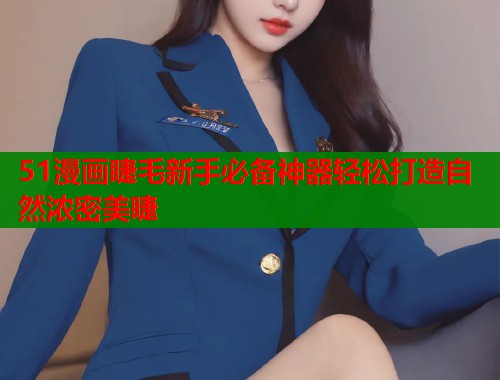 51漫画睫毛新手必备神器轻松打造自然浓密美睫  第2张