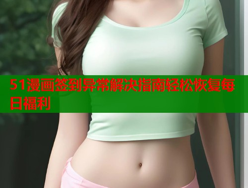51漫画签到异常解决指南轻松恢复每日福利  第1张