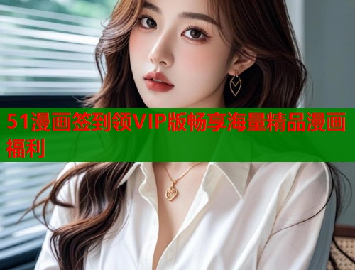 51漫画签到领VIP版畅享海量精品漫画福利  第1张