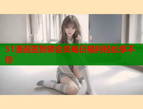 51漫画签到领会员每日福利轻松享不停  第1张