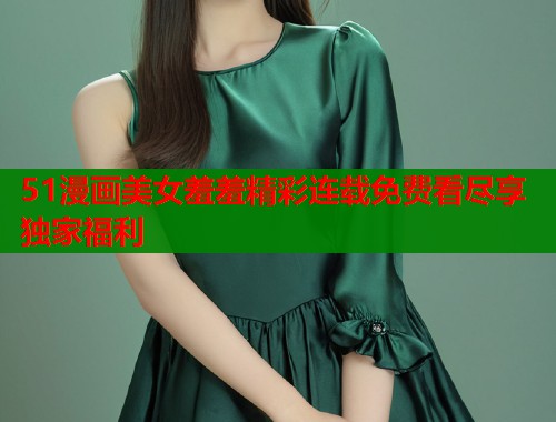 51漫画美女羞羞精彩连载免费看尽享独家福利  第1张