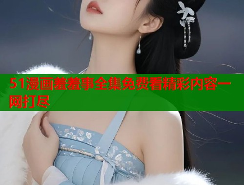 51漫画羞羞事全集免费看精彩内容一网打尽  第1张