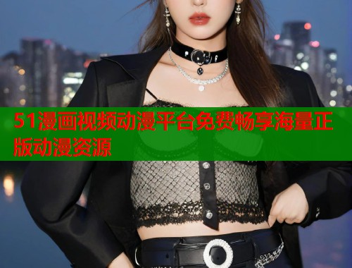 51漫画视频动漫平台免费畅享海量正版动漫资源  第1张