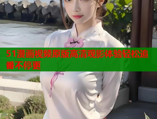51漫画视频原版高清观影体验轻松追番不停更  第1张