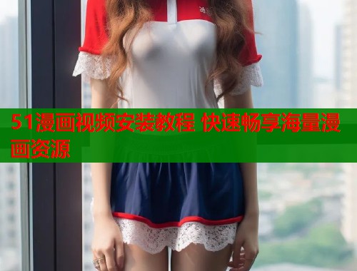 51漫画视频安装教程 快速畅享海量漫画资源  第1张