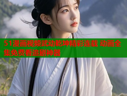 51漫画视频武动乾坤精彩连载 动画全集免费看追剧神器  第1张
