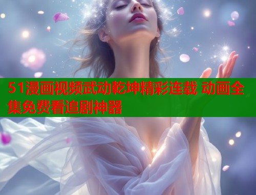 51漫画视频武动乾坤精彩连载 动画全集免费看追剧神器  第2张