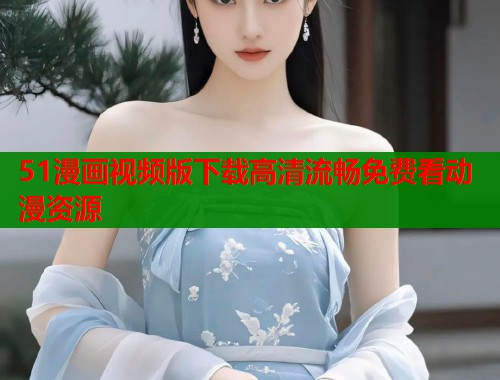 51漫画视频版下载高清流畅免费看动漫资源  第1张