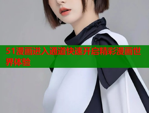 51漫画进入通道快速开启精彩漫画世界体验  第1张