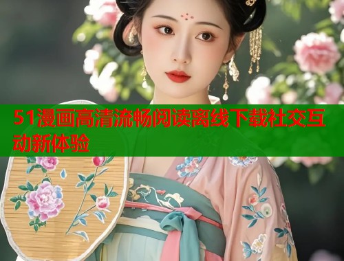 51漫画高清流畅阅读离线下载社交互动新体验  第1张