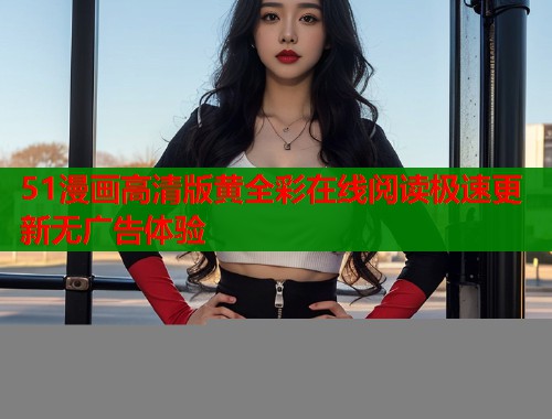 51漫画高清版黄全彩在线阅读极速更新无广告体验  第1张