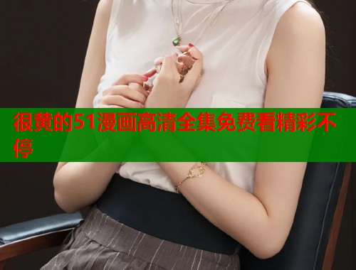 很黄的51漫画高清全集免费看精彩不停  第1张