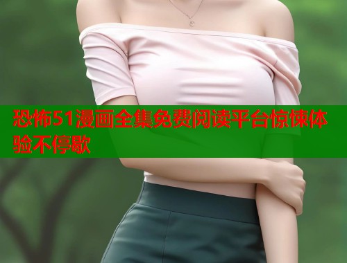 恐怖51漫画全集免费阅读平台惊悚体验不停歇  第1张