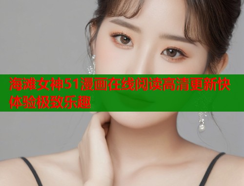 海滩女神51漫画在线阅读高清更新快体验极致乐趣  第1张