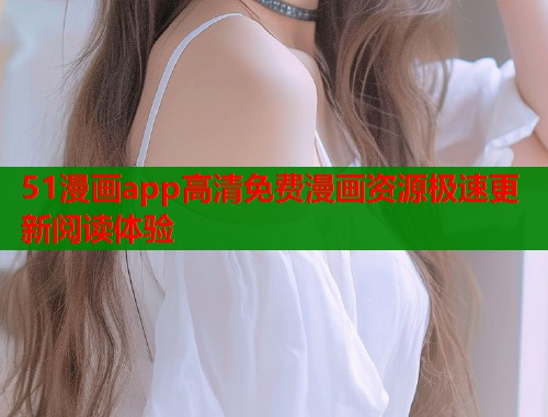 51漫画app高清免费漫画资源极速更新阅读体验  第1张