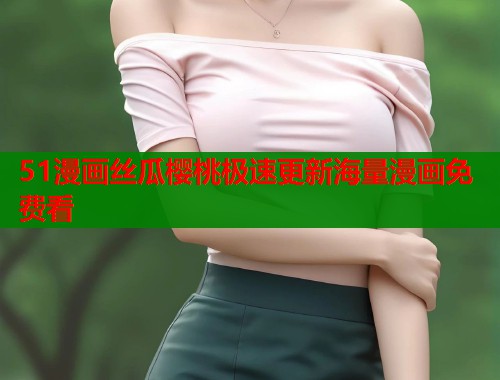 51漫画丝瓜樱桃极速更新海量漫画免费看  第1张