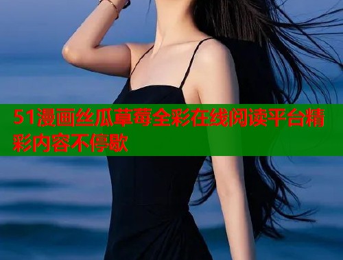 51漫画丝瓜草莓全彩在线阅读平台精彩内容不停歇  第1张