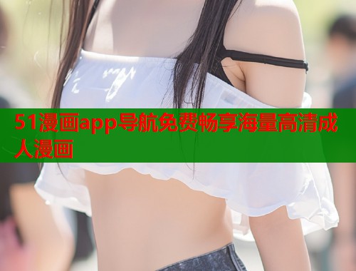 51漫画app导航免费畅享海量高清成人漫画  第1张