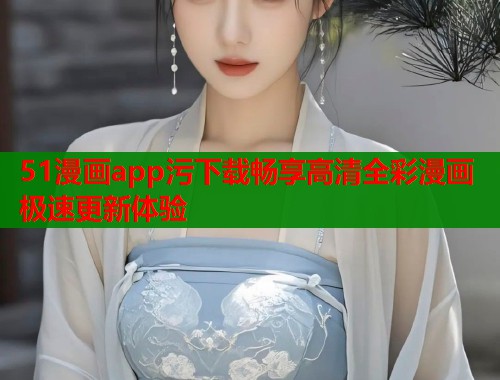 51漫画app污下载畅享高清全彩漫画极速更新体验  第1张