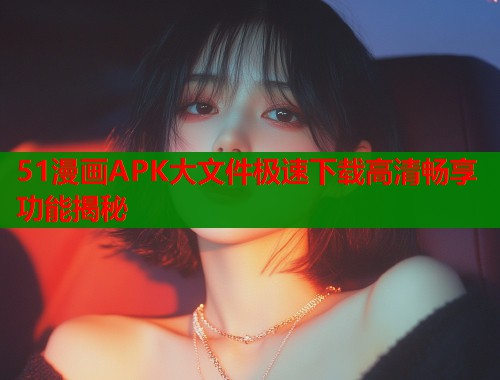 51漫画APK大文件极速下载高清畅享功能揭秘  第1张