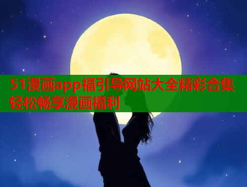 51漫画app福引导网站大全精彩合集轻松畅享漫画福利  第1张