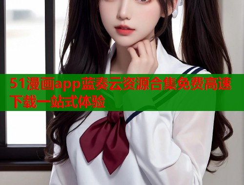 51漫画app蓝奏云资源合集免费高速下载一站式体验  第1张