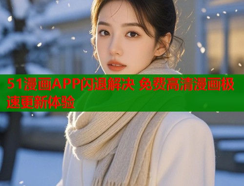 51漫画APP闪退解决 免费高清漫画极速更新体验  第1张
