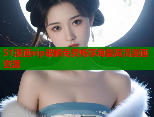 51漫画vip破解免费畅享海量高清漫画资源  第1张