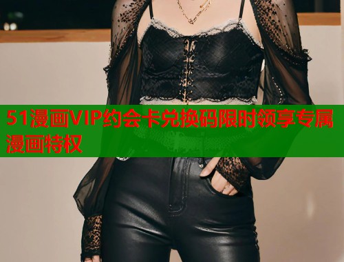 51漫画VIP约会卡兑换码限时领享专属漫画特权  第1张