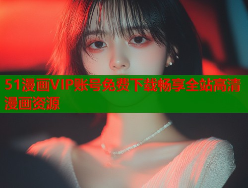 51漫画VIP账号免费下载畅享全站高清漫画资源  第1张