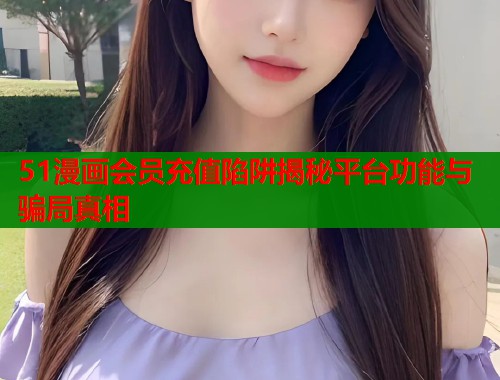 51漫画会员充值陷阱揭秘平台功能与骗局真相  第1张