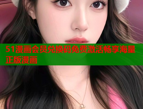 51漫画会员兑换码免费激活畅享海量正版漫画  第1张