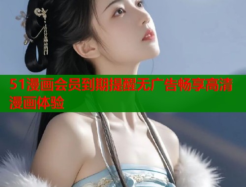 51漫画会员到期提醒无广告畅享高清漫画体验  第1张