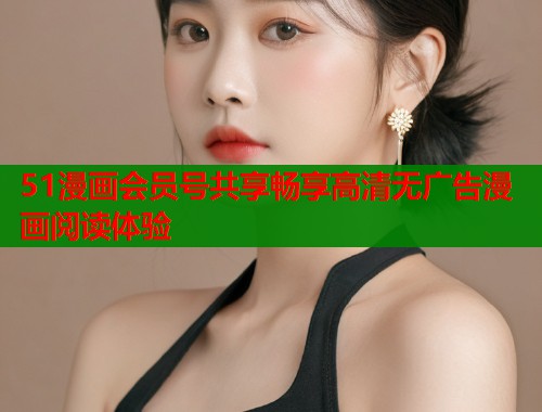 51漫画会员号共享畅享高清无广告漫画阅读体验  第1张