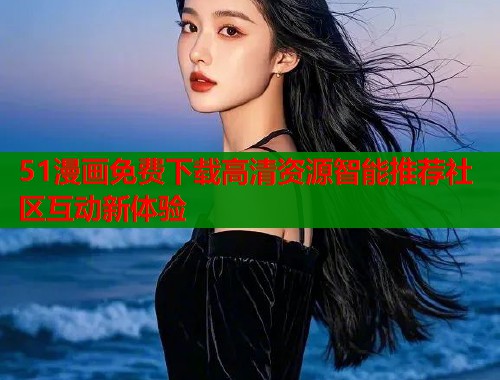 51漫画免费下载高清资源智能推荐社区互动新体验  第1张