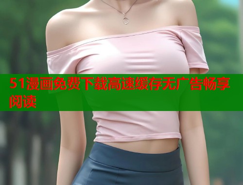 51漫画免费下载高速缓存无广告畅享阅读  第1张