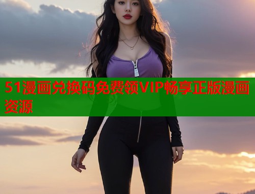51漫画兑换码免费领VIP畅享正版漫画资源  第1张