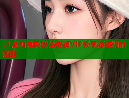 51漫画兑换码免费领VIP畅享海量精品漫画  第1张