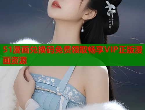 51漫画兑换码免费领取畅享VIP正版漫画资源  第1张