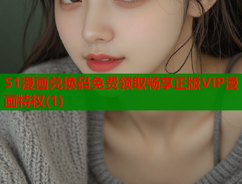 51漫画兑换码免费领取畅享正版VIP漫画特权(1)  第1张