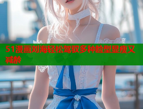 51漫画刘海轻松驾驭多种脸型显瘦又减龄  第1张