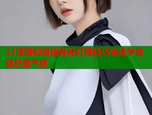 51漫画刘海锁骨发打理技巧快速学会自然显气质  第1张