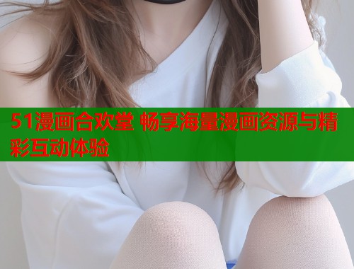 51漫画合欢堂 畅享海量漫画资源与精彩互动体验  第1张
