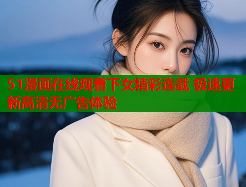 51漫画在线观看下女精彩连载 极速更新高清无广告体验  第1张