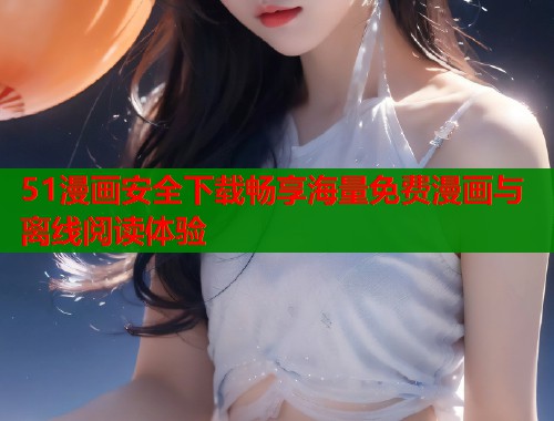 51漫画安全下载畅享海量免费漫画与离线阅读体验  第1张