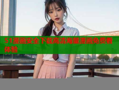 51漫画安全下载高清海量漫画免费看体验  第1张